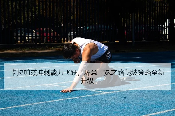卡拉帕兹冲刺能力飞跃，环意卫冕之路爬坡策略全新升级